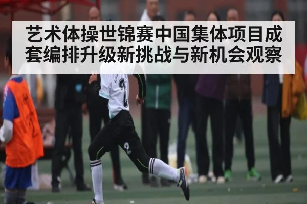 艺术体操世锦赛中国集体项目成套编排升级新挑战与新机会观察 - kaiyun